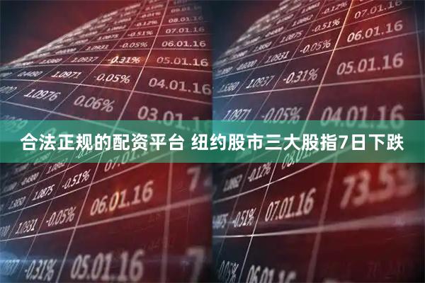 合法正规的配资平台 纽约股市三大股指7日下跌