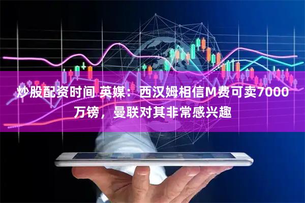 炒股配资时间 英媒：西汉姆相信M费可卖7000万镑，曼联对其非常感兴趣