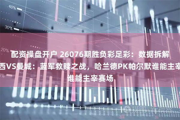 配资操盘开户 26076期胜负彩足彩：数据拆解切尔西VS曼城：蓝军救赎之战，哈兰德PK帕尔默谁能主宰赛场
