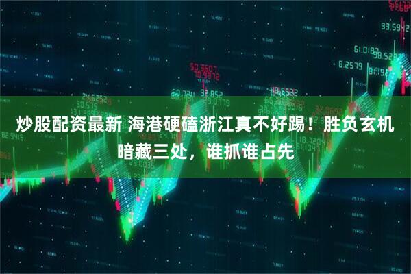 炒股配资最新 海港硬磕浙江真不好踢！胜负玄机暗藏三处，谁抓谁占先